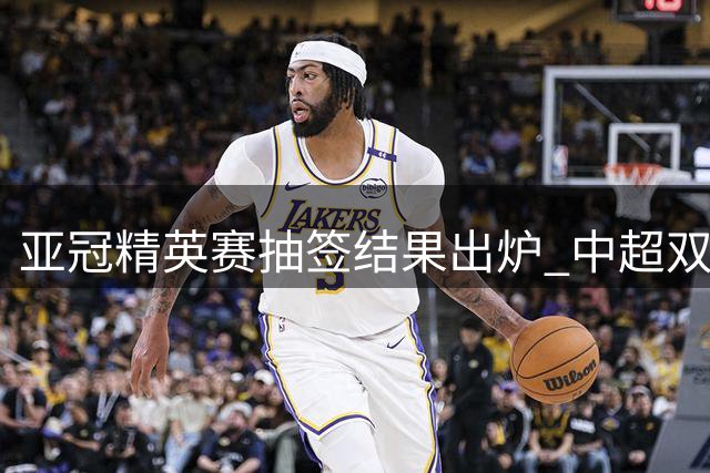 亚冠精英赛抽签结果出炉 中超双雄对决同组对手