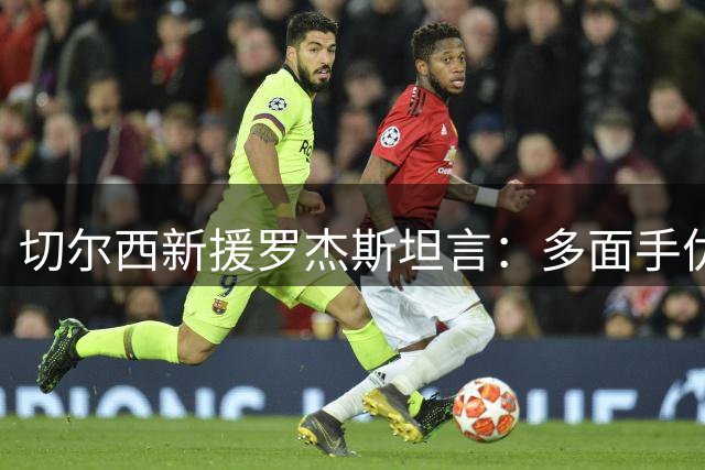 切尔西新援罗杰斯坦言：多面手优势与团队至上的比赛哲学