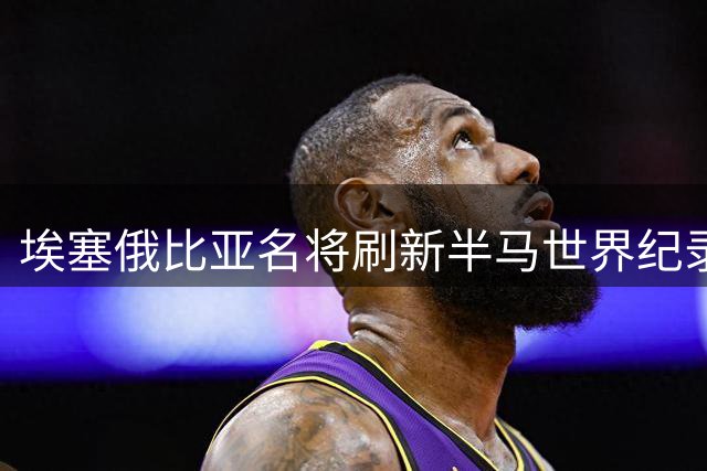 埃塞俄比亚名将刷新半马世界纪录 29秒优势问鼎布宜诺斯艾利斯赛事