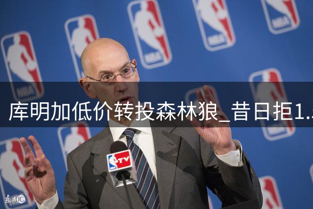 库明加低价转投森林狼 昔日拒1.5亿如今成全勇士