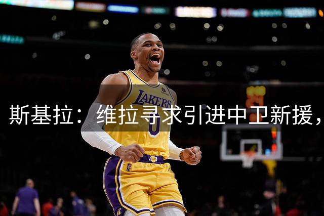 斯基拉：维拉寻求引进中卫新援，有意阿达拉比奥尤、托莫里