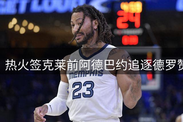 热火签克莱前阿德巴约追逐德罗赞 305亿老将最终加盟掘金