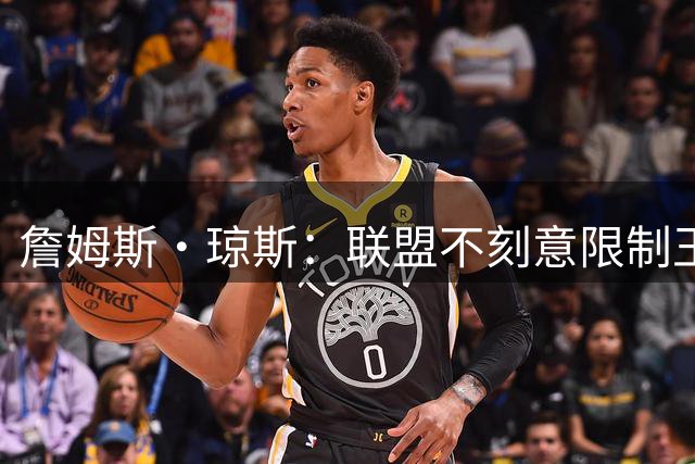 詹姆斯·琼斯：联盟不刻意限制王朝诞生 而想创造公平竞争的环境