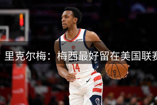 里克尔梅：梅西最好留在美国联赛，不希望他回到阿根廷踢球
