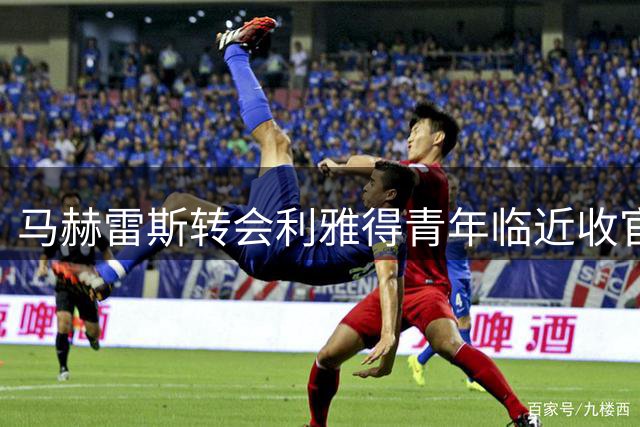 马赫雷斯转会利雅得青年临近收官 仅待财务放行
